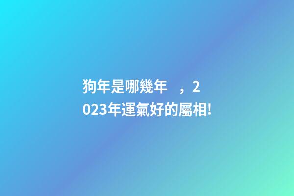 狗年是哪幾年，2023年運氣好的屬相!
